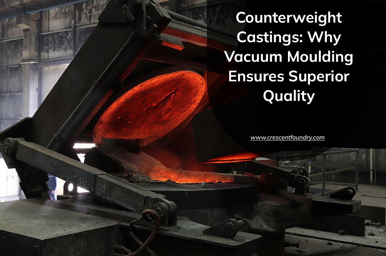 Counterweight Castings: Why Vacuum Moulding Ensures Superior Quality